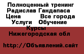 Полноценный тренинг Радислав Гандапаса › Цена ­ 990 - Все города Услуги » Обучение. Курсы   . Нижегородская обл.